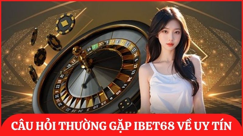 Câu hỏi thường gặp ibet68 về uy tín và an toàn của thương hiệu cá cược